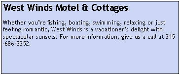 Text Box: West Winds Motel & CottagesWhether youre fishing, boating, swimming, relaxing or just feeling romantic, West Winds is a vacationers delight with spectacular sunsets. For more information, give us a call at 315-686-3352.